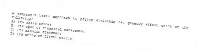 A company's basic approach to paying dividends can greatly affect which of the following?
A) its share prices
B) its span of financial management
C) its mission statement
D) its unity of fiscal policy