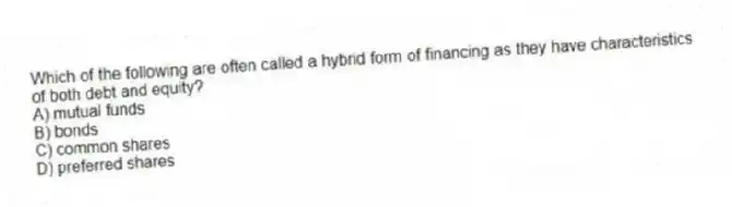 Which of the following are often called a hybrid form of financing as they have characteristics of both debt and equity?
A) mutual funds
B) bonds
C) common shares
D) preferred shares