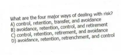 What are the four major ways of dealing with risk?
A) control, retention, transfer, and avoidance
B) avoidance, retention, control, and retirement
C) control, retention, retirement, and avoidance
D) avoidance, retention, retrenchment, and control