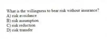 What is the willingness to bear risk without insurance?
A) risk avoidance
B) risk assumption
C) risk reduction
D) risk transfer