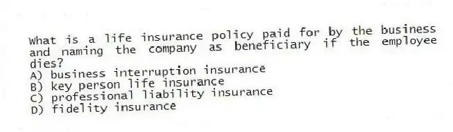 What is a life insurance policy paid for by the business and naming the company as beneficiary if the employee dies?
A) business interruption insurance
B) key person life insurance
C) professional liability insurance
D) fidelity insurance