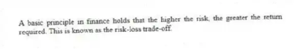 A basic principle in finance holds that the higher the risk, the greater the return required. This is known as the risk-loss trade-off.