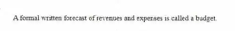 A formal written forecast of revenues and expenses is called a budget.