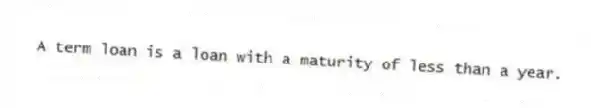 A term loan is a loan with a maturity of less than a year.