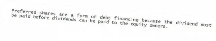 Preferred shares are a form of debt financing because the dividend must be paid before dividends can be paid to the equity owners.