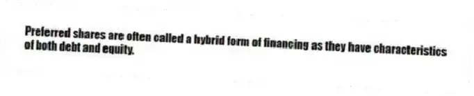 Preferred shares are often called a hybrid form of financing as they have characteristics of both debt and equity.