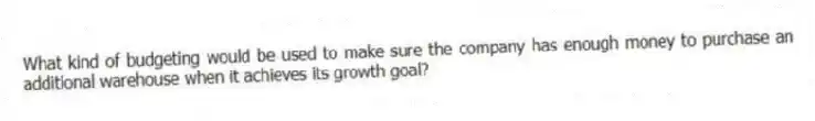 What kind of budgeting would be used to make sure the company has enough money to purchase an additional warehouse when it achieves its growth goal?