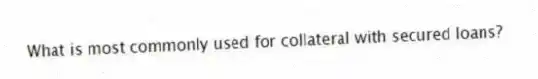 What is most commonly used for collateral with secured loans?