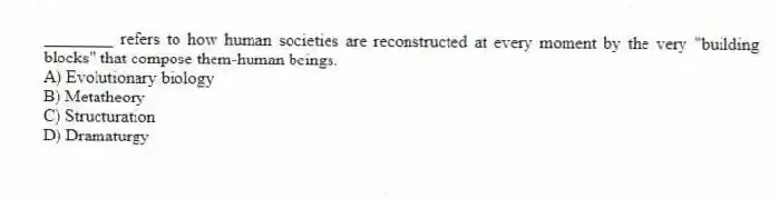 ________ refers to how human societies are reconstructed at every moment by the very "building blocks" that compose them-human beings.
A) Evolutionary biology
B) Metatheory
C) Structuration
D) Dramaturgy