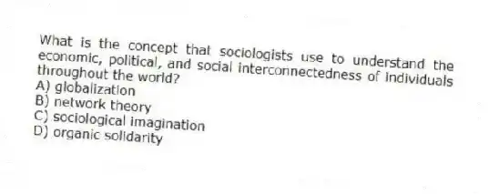 What is the concept that sociologists use to understand the economic, political, and social interconnectedness of individuals throughout the world?
A) globalization
B) network theory
C) sociological imagination
D) organic solidarity