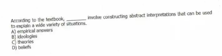 According to the textbook, ________ involve constructing abstract interpretations that can be used to explain a wide variety of situations.
A) empirical answers
B) ideologies
C) theories
D) beliefs