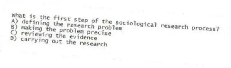 What is the first step of the sociological research process?
A) defining the research problem
B) making the problem precise
C) reviewing the evidence
D) carrying out the research