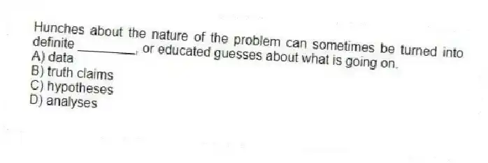 Hunches about the nature of the problem can sometimes be turned into definite ________, or educated guesses about what is going on.
A) data
B) truth claims
C) hypotheses
D) analyses