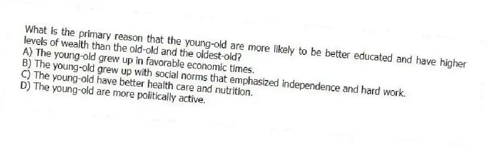 What is the primary reason that the young-old are more likely to be better educated and have higher levels of wealth than the old-old and the oldest-old?
A) The young-old grew up in favorable economic times.
B) The young-old grew up with social norms that emphasized independence and hard work.
C) The young-old have better health care and nutrition.
D) The young-old are more politically active.