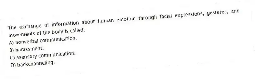 The exchange of information about human emotion through facial expressions, gestures, and movements of the body is called:
A) nonverbal communication.
B) harassment.
C) asensory communication.
D) backchanneling.