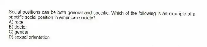 Social positions can be both general and specific. Which of the following is an example of a specific social position in American society?
A) race
B) doctor
C) gender
D) sexual orientation