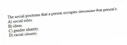 The social positions that a person occupies determine that person's:
A) social roles.
B) ideas.
C) gender identity.
D) racial identity.