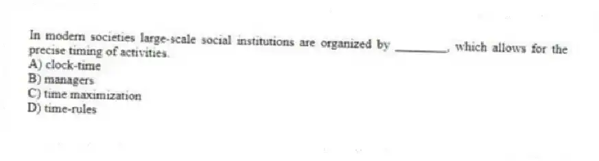In modern societies large-scale social institutions are organized by ________, which allows for the precise timing of activities.
A) clock-time
B) managers
C) time maximization
D) time-rules