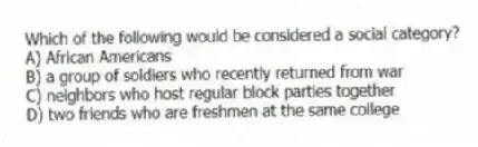 Which of the following would be considered a social category?
A) African Americans
B) a group of soldiers who recently returned from war
C) neighbors who host regular block parties together
D) two friends who are freshmen at the same college