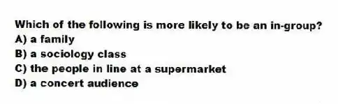 Which of the following is more likely to be an in-group?
A) a family
B) a sociology class
C) the people in line at a supermarket
D) a concert audience