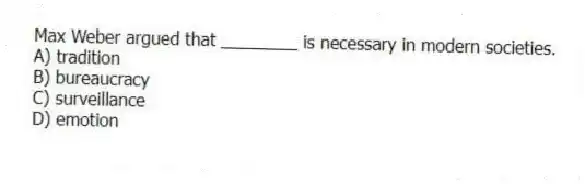 Max Weber argued that ________ is necessary in modern societies.
A) tradition
B) bureaucracy
C) surveillance
D) emotion