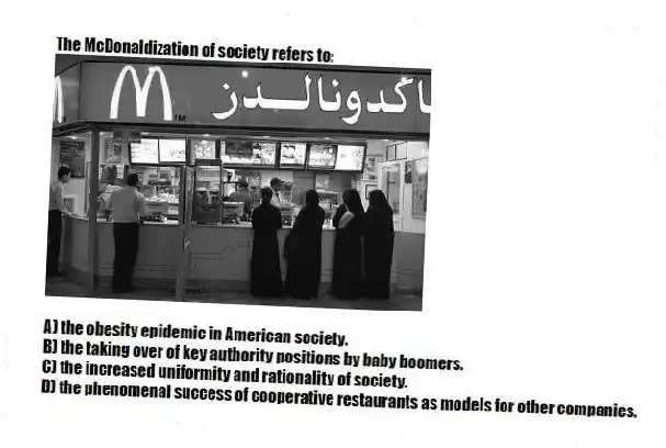 The McDonaldization of society refers to: 
A) the obesity epidemic in American society. 
B) the taking over of key authority positions by baby boomers. 
C) the increased uniformity and rationality of society. 
D) the phenomenal success of cooperative restaurants as models for other companies.
