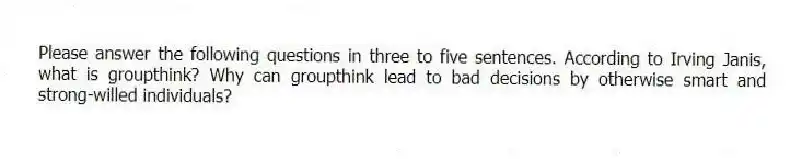Please answer the following questions in three to five sentences. According to Irving Janis, what is groupthink? Why can groupthink lead to bad decisions by otherwise smart and strong-willed individuals?