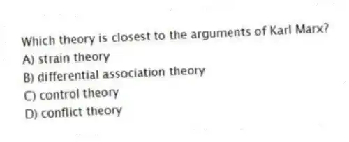 Which theory is closest to the arguments of Karl Marx?
A) strain theory
B) differential association theory
C) control theory
D) conflict theory