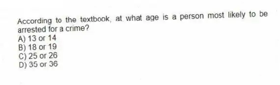 According to the textbook, at what age is a person most likely to be arrested for a crime?
A) 13 or 14
B) 18 or 19
C) 25 or 26
D) 35 or 36
