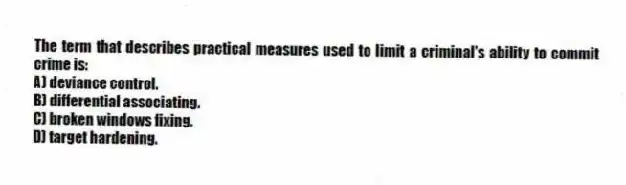 The term that describes practical measures used to limit a criminal's ability to commit crime is:
A) deviance control.
B) differential associating.
C) broken windows fixing.
D) target hardening.