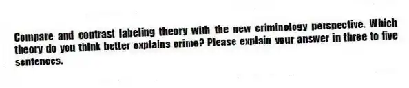 Compare and contrast labeling theory with the new criminology perspective. Which theory do you think better explains crime? Please explain your answer in three to five sentences.