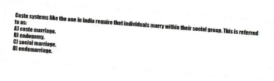 Caste systems like the one in India require that individuals marry within their social group. This is referred to as:
A) caste marriage.
B) endogamy.
C) social marriage.
D) endomarriage.