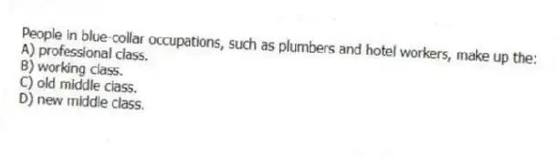 People in blue-collar occupations, such as plumbers and hotel workers, make up the:
A) professional class.
B) working class.
C) old middle class.
D) new middle class.