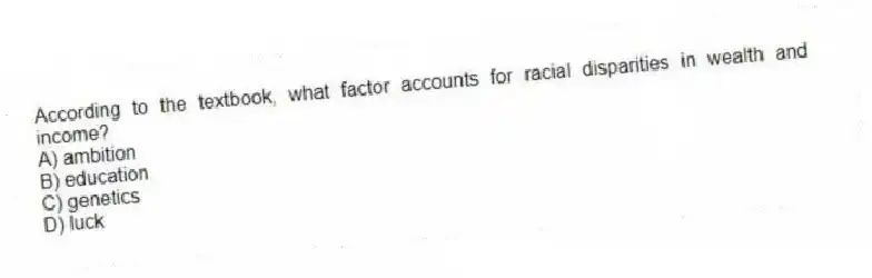 According to the textbook, what factor accounts for racial disparities in wealth and income?
A) ambition
B) education
C) genetics
D) luck