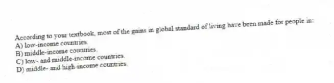 According to your textbook, most of the gains in global standard of living have been made for people in:
A) low-income countries.
B) middle-income countries.
C) low- and middle-income countries.
D) middle- and high-income countries.