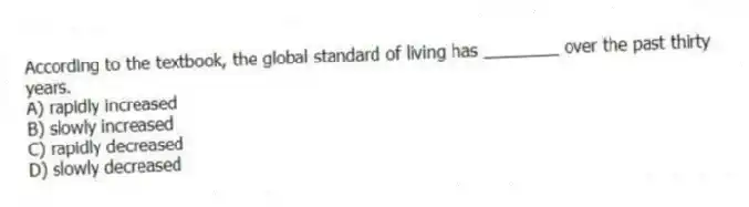 According to the textbook, the global standard of living has ________ over the past thirty years.
A) rapidly increased
B) slowly increased
C) rapidly decreased
D) slowly decreased