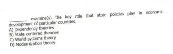 ________ examine(s) the key role that state policies play in economic development of particular countries.
A) Dependency theories
B) State-centered theories
C) World-systems theory
D) Modernization theory