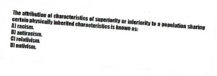 The attribution of characteristics of superiority or inferiority to a population sharing certain physically inherited characteristics is known as:
A) racism.
B) antiracism.
C) relativism.
D) nativism.