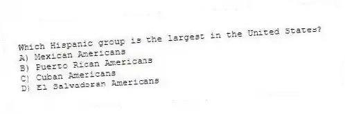 Which Hispanic group is the largest in the United States?
A) Mexican Americans
B) Puerto Rican Americans
C) Cuban Americans
D) El Salvadoran Americans