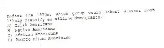 Before the 1970s, which group would Robert Blauner most likely classify as willing immigrants?
A) Irish Americans
B) Native Americans
C) African Americans
D) Puerto Rican Americans