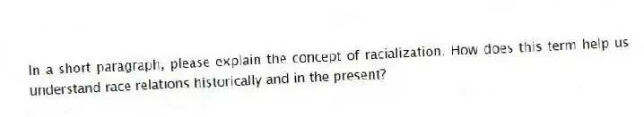 In a short paragraph, please explain the concept of racialization. How does this term help us understand race relations historically and in the present?
