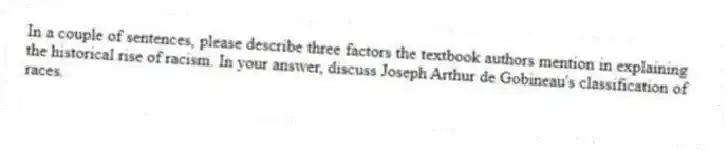 In a couple of sentences, please describe three factors the textbook authors mention in explaining the historical rise of racism. In your answer, discuss Joseph Arthur de Gobineau's classification of races.