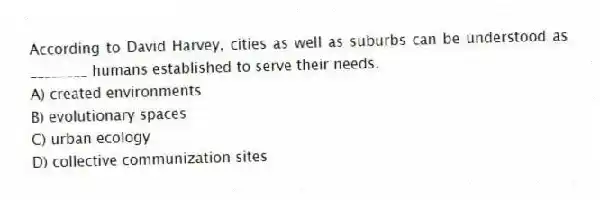 According to David Harvey, cities as well as suburbs can be understood as ________ humans established to serve their needs.
A) created environments
B) evolutionary spaces
C) urban ecology
D) collective communization sites