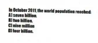 In October 2011, the world population reached:
A) seven billion.
B) two billion.
C) nine million
D) four billion.