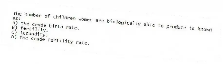The number of children women are biologically able to produce is known as:
A) the crude birth rate.
B) fertility.
C) fecundity.
D) the crude fertility rate.
