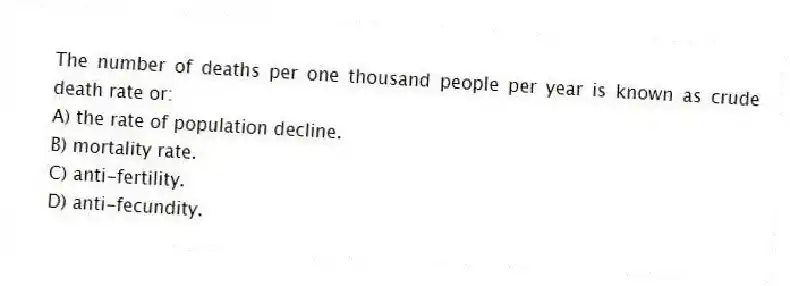 The number of deaths per one thousand people per year is known as crude death rate or:
A) the rate of population decline.
B) mortality rate.
C) anti-fertility.
D) anti-fecundity.