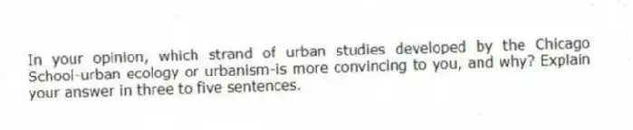 In your opinion, which strand of urban studies developed by the Chicago School-urban ecology or urbanism-is more convincing to you, and why? Explain your answer in three to five sentences.