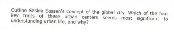 Outline Saskia Sassen's concept of the global city. Which of the four key traits of these urban centers seems most significant to understanding urban life, and why?