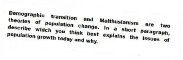 Demographic transition and Malthusianism are two theories of population change. In a short paragraph, describe which you think best explains the issues of population growth today and why.