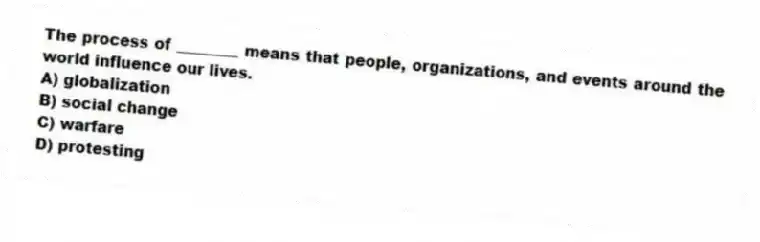 The process of ________ means that people, organizations, and events around the world influence our lives.
A) globalization
B) social change
C) warfare
D) protesting